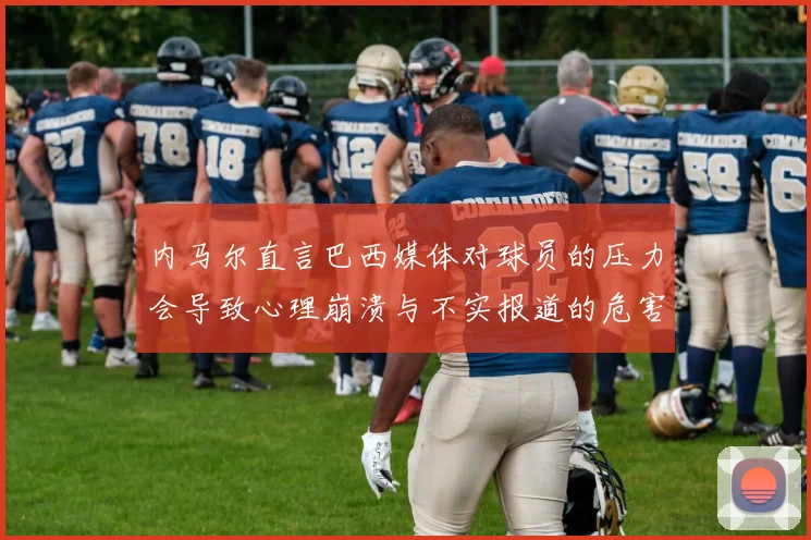 内马尔直言巴西媒体对球员的压力会导致心理崩溃与不实报道的危害
