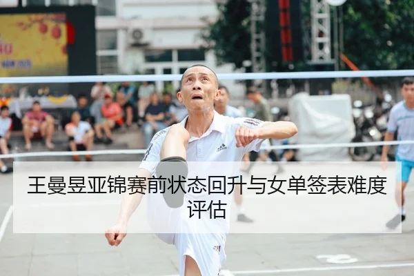 王曼昱亚锦赛前状态回升与女单签表难度评估