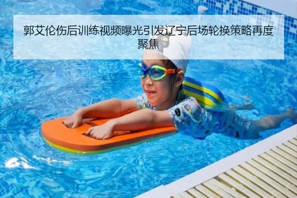 郭艾伦伤后训练视频曝光引发辽宁后场轮换策略再度聚焦